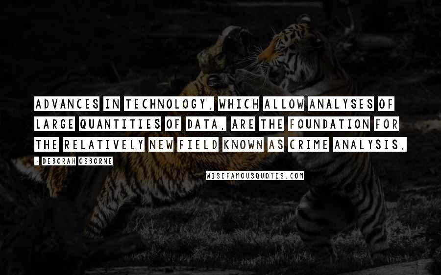 Deborah Osborne Quotes: Advances in technology, which allow analyses of large quantities of data, are the foundation for the relatively new field known as crime analysis.