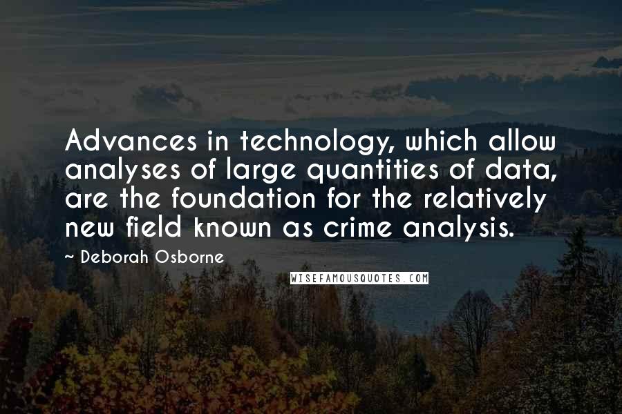 Deborah Osborne Quotes: Advances in technology, which allow analyses of large quantities of data, are the foundation for the relatively new field known as crime analysis.