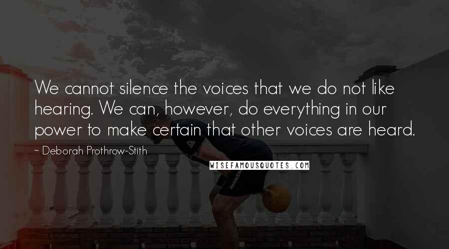 Deborah Prothrow-Stith Quotes: We cannot silence the voices that we do not like hearing. We can, however, do everything in our power to make certain that other voices are heard.