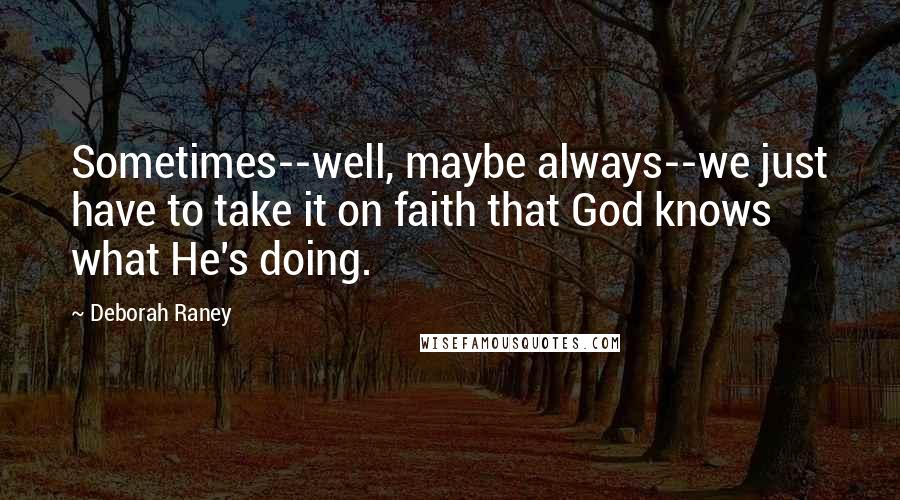 Deborah Raney Quotes: Sometimes--well, maybe always--we just have to take it on faith that God knows what He's doing.