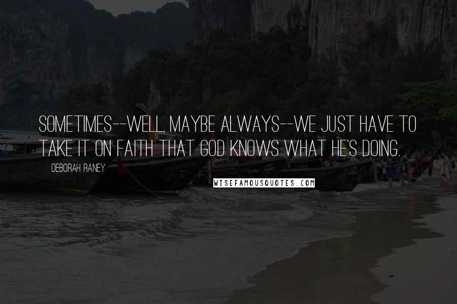 Deborah Raney Quotes: Sometimes--well, maybe always--we just have to take it on faith that God knows what He's doing.