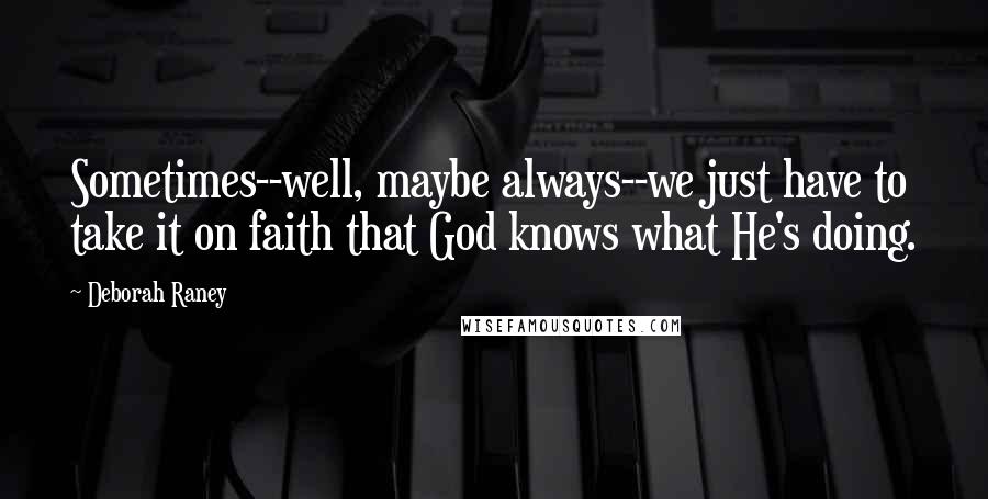 Deborah Raney Quotes: Sometimes--well, maybe always--we just have to take it on faith that God knows what He's doing.