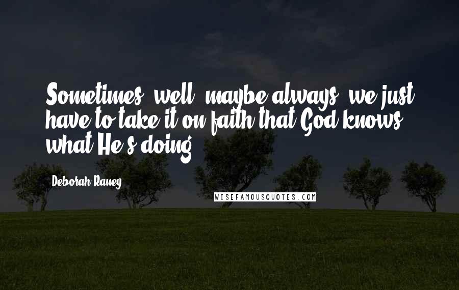 Deborah Raney Quotes: Sometimes--well, maybe always--we just have to take it on faith that God knows what He's doing.