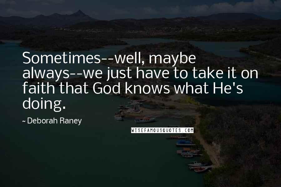 Deborah Raney Quotes: Sometimes--well, maybe always--we just have to take it on faith that God knows what He's doing.