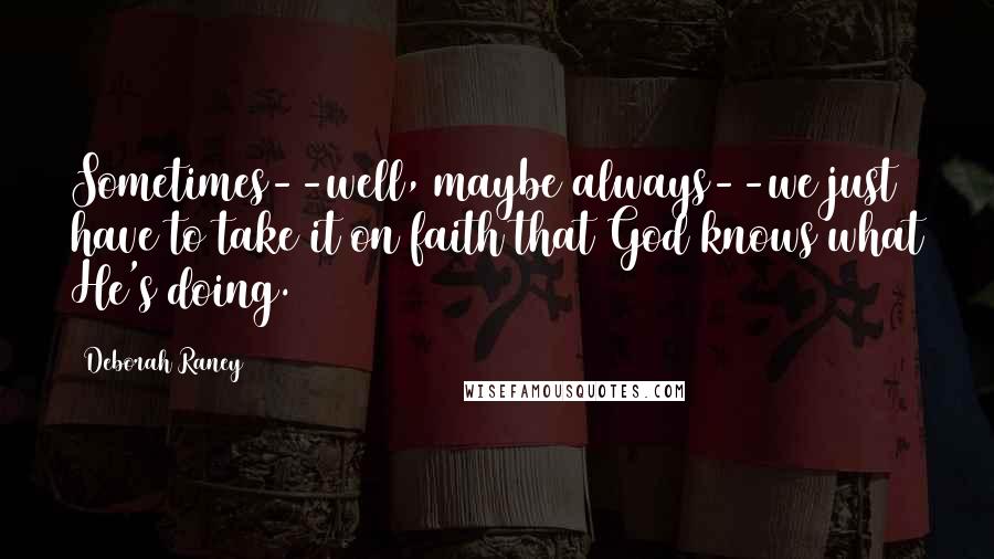 Deborah Raney Quotes: Sometimes--well, maybe always--we just have to take it on faith that God knows what He's doing.