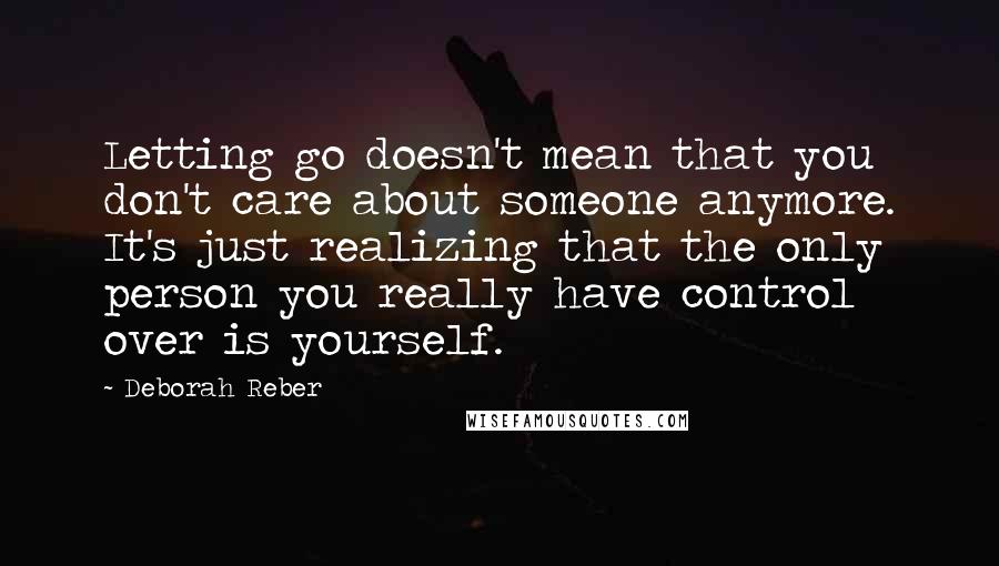 Deborah Reber Quotes: Letting go doesn't mean that you don't care about someone anymore. It's just realizing that the only person you really have control over is yourself.