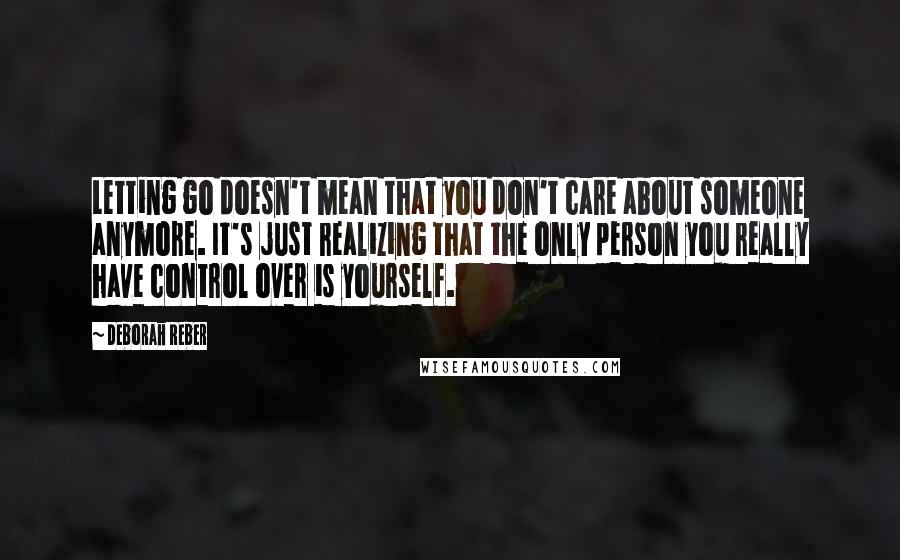 Deborah Reber Quotes: Letting go doesn't mean that you don't care about someone anymore. It's just realizing that the only person you really have control over is yourself.