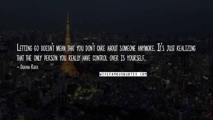 Deborah Reber Quotes: Letting go doesn't mean that you don't care about someone anymore. It's just realizing that the only person you really have control over is yourself.