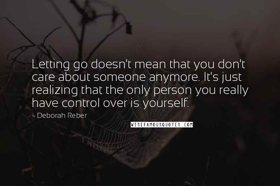 Deborah Reber Quotes: Letting go doesn't mean that you don't care about someone anymore. It's just realizing that the only person you really have control over is yourself.