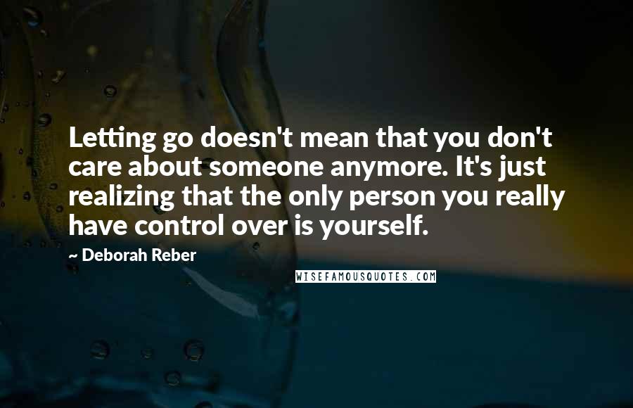 Deborah Reber Quotes: Letting go doesn't mean that you don't care about someone anymore. It's just realizing that the only person you really have control over is yourself.