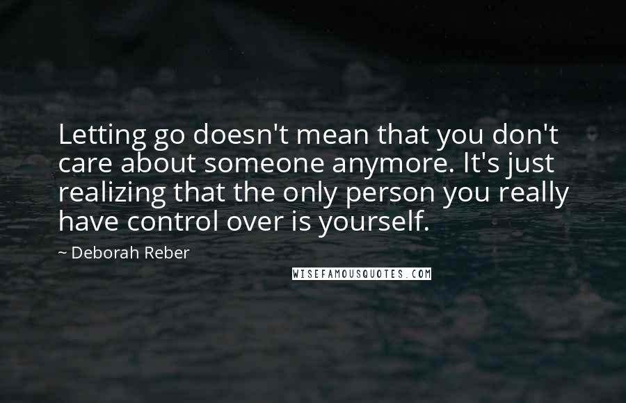 Deborah Reber Quotes: Letting go doesn't mean that you don't care about someone anymore. It's just realizing that the only person you really have control over is yourself.