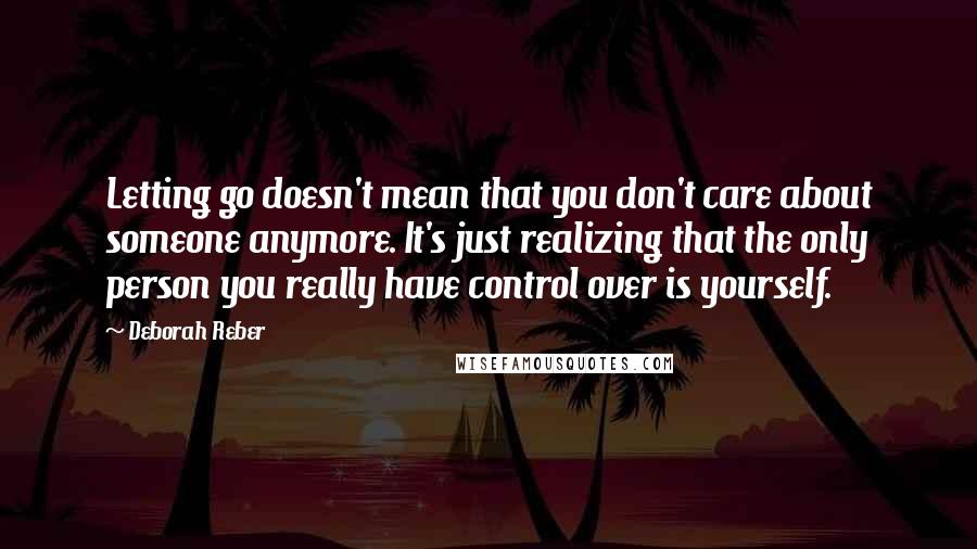 Deborah Reber Quotes: Letting go doesn't mean that you don't care about someone anymore. It's just realizing that the only person you really have control over is yourself.