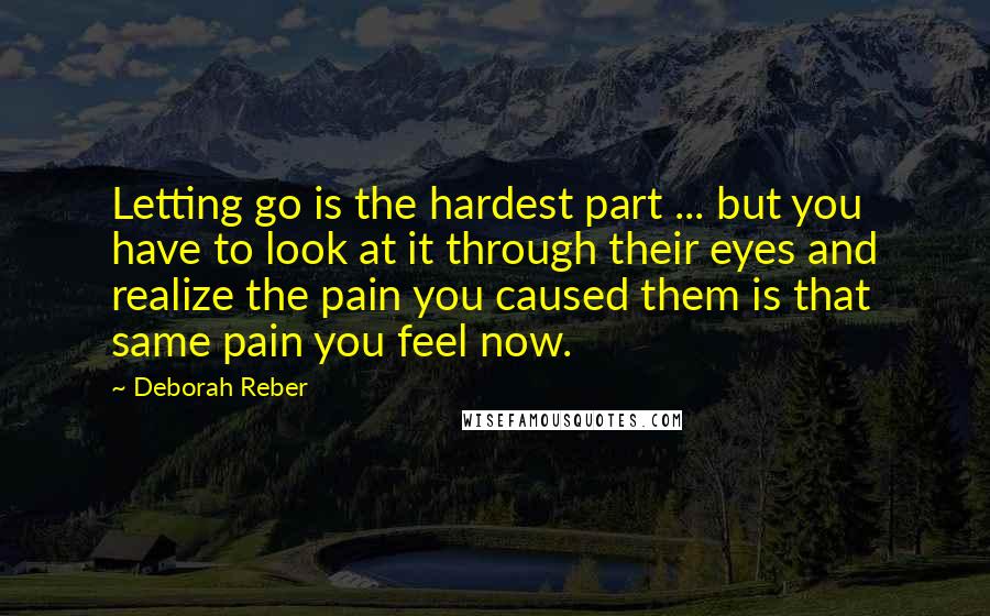 Deborah Reber Quotes: Letting go is the hardest part ... but you have to look at it through their eyes and realize the pain you caused them is that same pain you feel now.