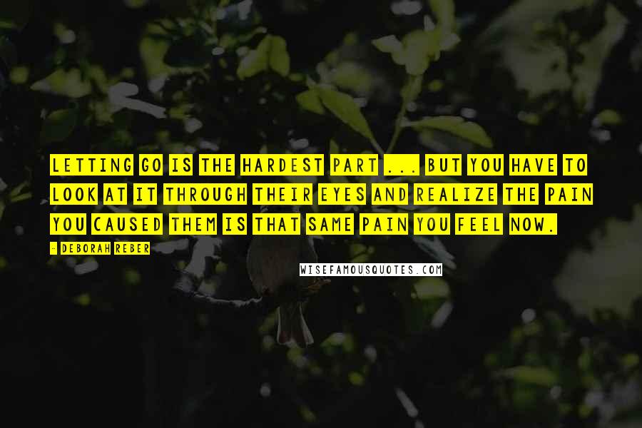 Deborah Reber Quotes: Letting go is the hardest part ... but you have to look at it through their eyes and realize the pain you caused them is that same pain you feel now.