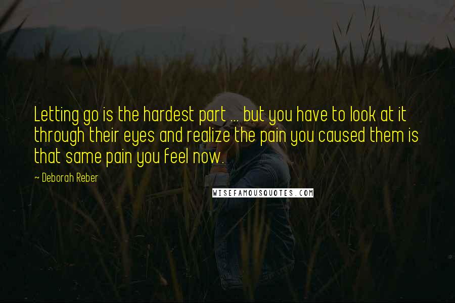 Deborah Reber Quotes: Letting go is the hardest part ... but you have to look at it through their eyes and realize the pain you caused them is that same pain you feel now.