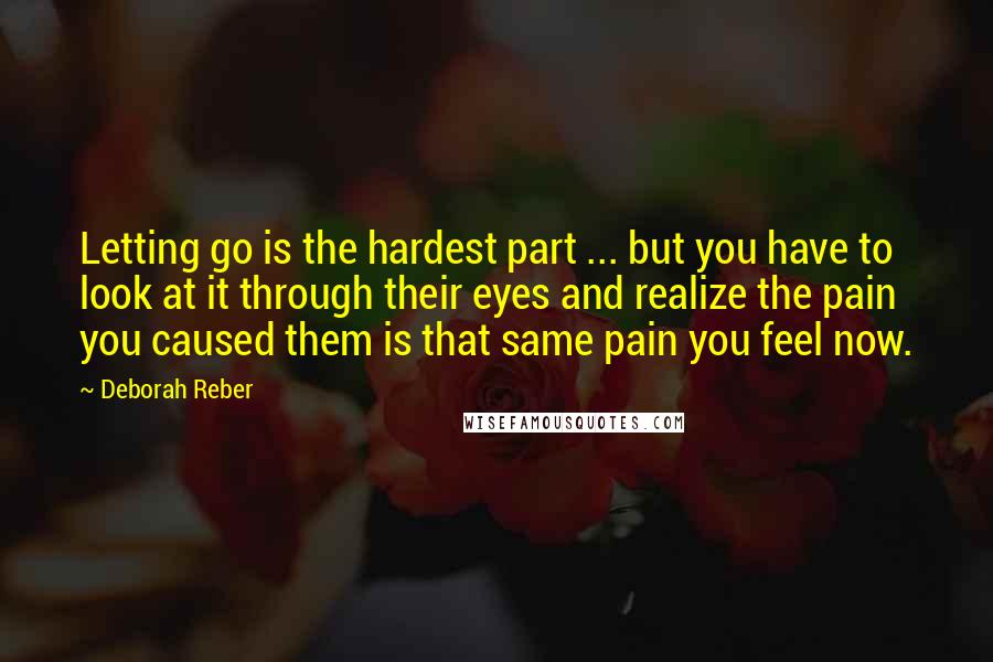 Deborah Reber Quotes: Letting go is the hardest part ... but you have to look at it through their eyes and realize the pain you caused them is that same pain you feel now.