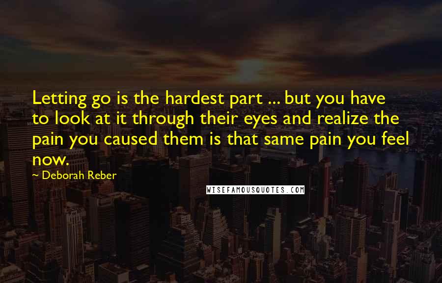 Deborah Reber Quotes: Letting go is the hardest part ... but you have to look at it through their eyes and realize the pain you caused them is that same pain you feel now.