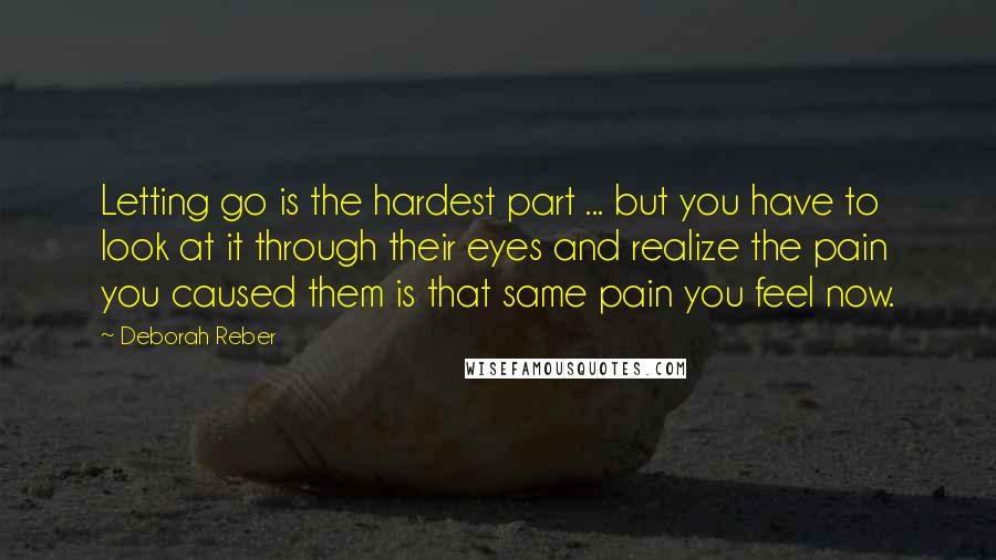 Deborah Reber Quotes: Letting go is the hardest part ... but you have to look at it through their eyes and realize the pain you caused them is that same pain you feel now.