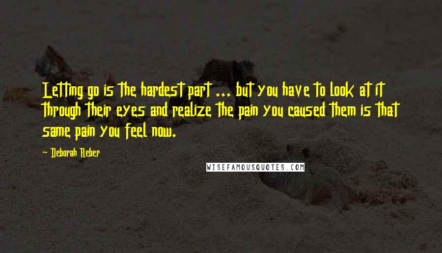 Deborah Reber Quotes: Letting go is the hardest part ... but you have to look at it through their eyes and realize the pain you caused them is that same pain you feel now.