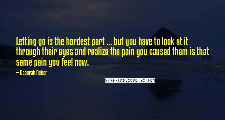 Deborah Reber Quotes: Letting go is the hardest part ... but you have to look at it through their eyes and realize the pain you caused them is that same pain you feel now.