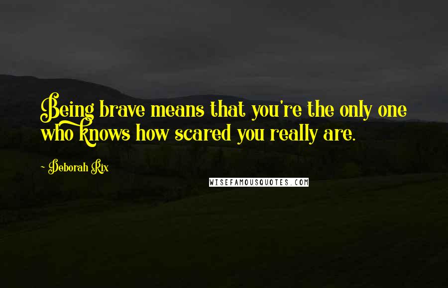 Deborah Rix Quotes: Being brave means that you're the only one who knows how scared you really are.