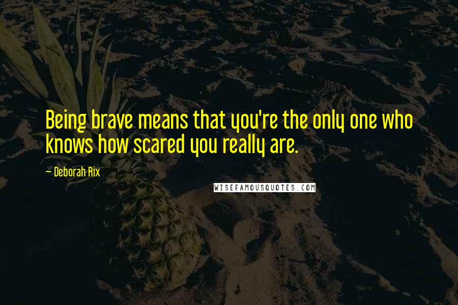 Deborah Rix Quotes: Being brave means that you're the only one who knows how scared you really are.