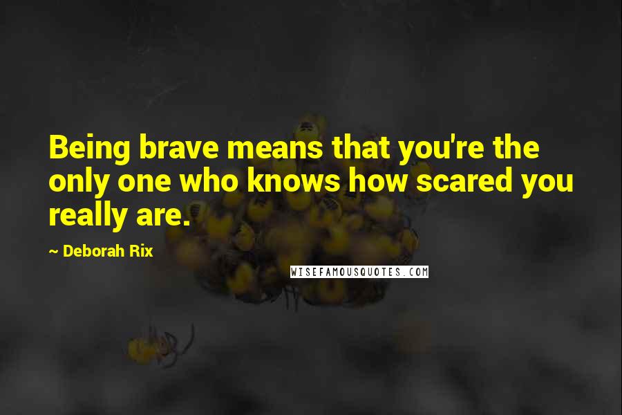 Deborah Rix Quotes: Being brave means that you're the only one who knows how scared you really are.