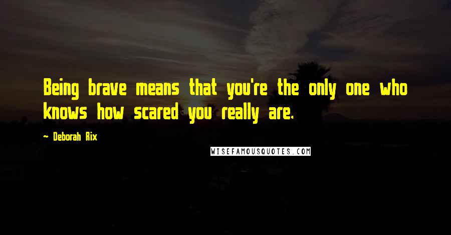 Deborah Rix Quotes: Being brave means that you're the only one who knows how scared you really are.