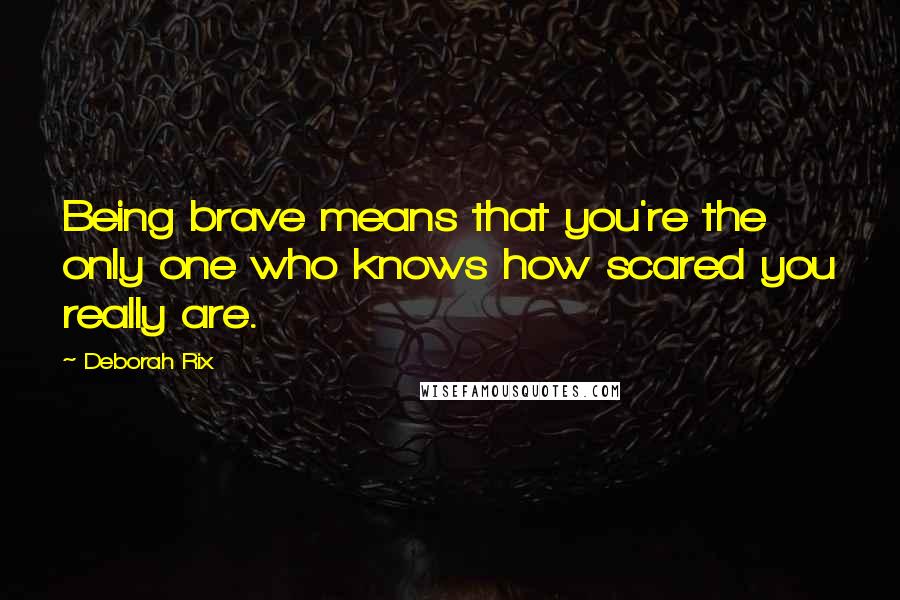 Deborah Rix Quotes: Being brave means that you're the only one who knows how scared you really are.