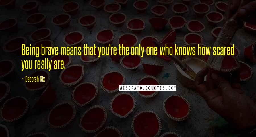 Deborah Rix Quotes: Being brave means that you're the only one who knows how scared you really are.