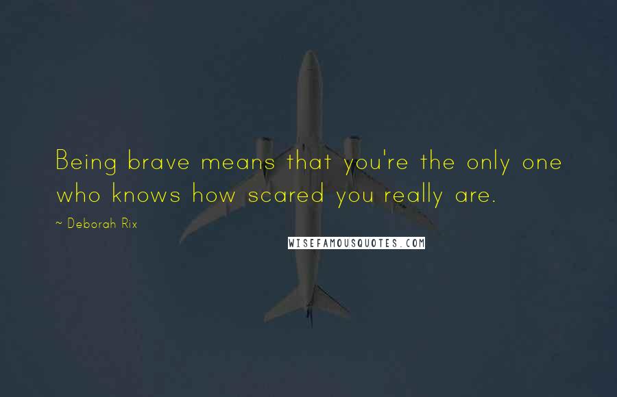 Deborah Rix Quotes: Being brave means that you're the only one who knows how scared you really are.