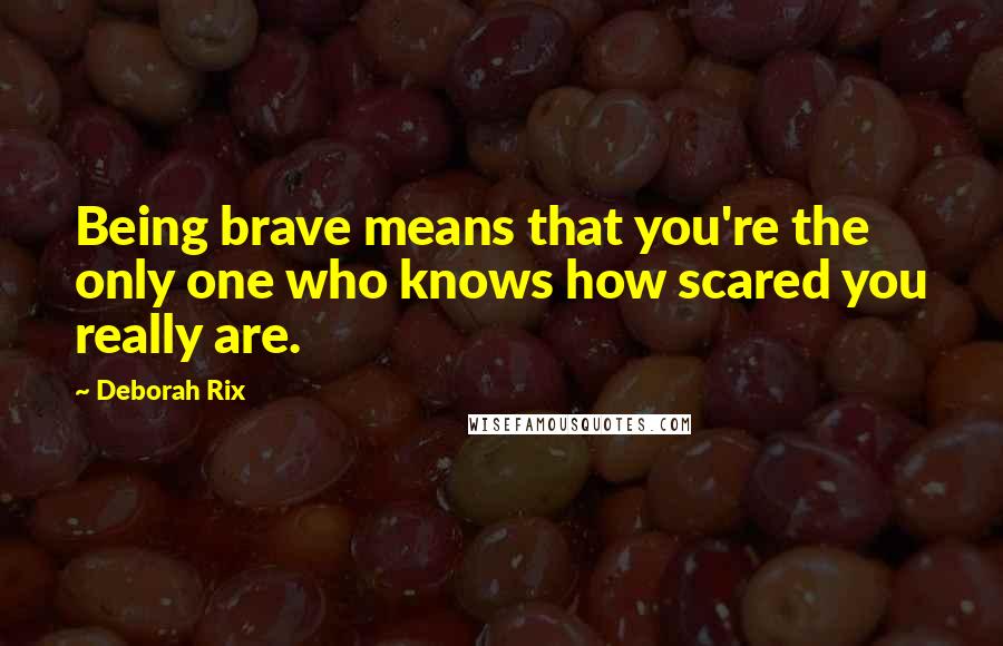 Deborah Rix Quotes: Being brave means that you're the only one who knows how scared you really are.