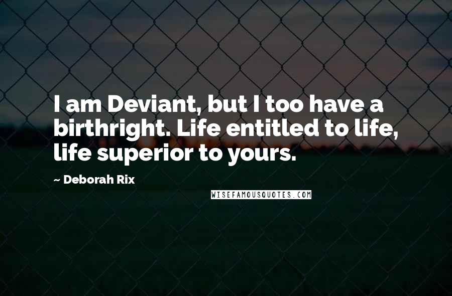 Deborah Rix Quotes: I am Deviant, but I too have a birthright. Life entitled to life, life superior to yours.