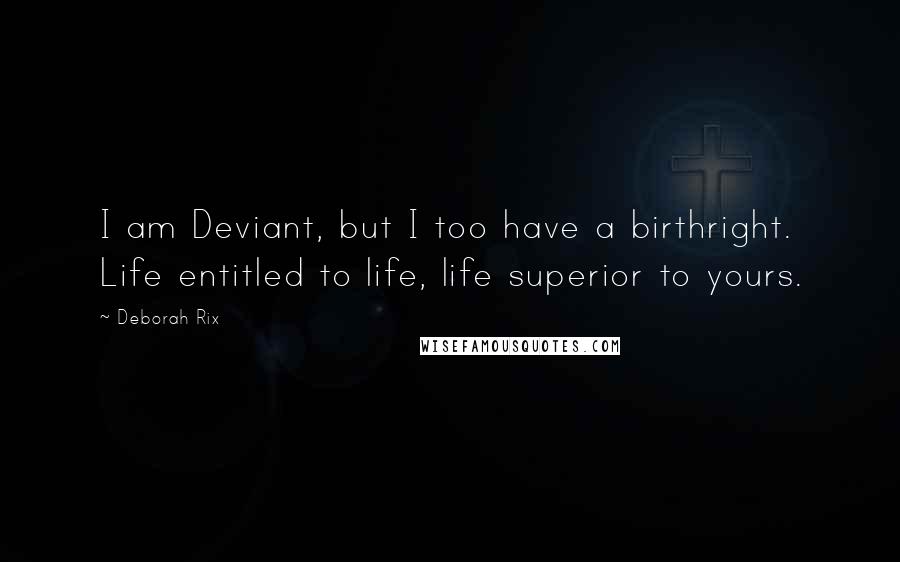 Deborah Rix Quotes: I am Deviant, but I too have a birthright. Life entitled to life, life superior to yours.