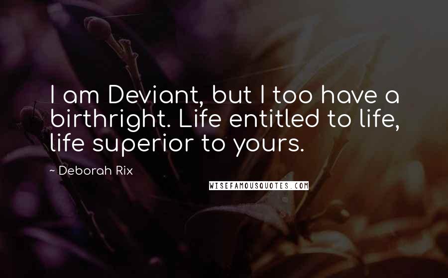 Deborah Rix Quotes: I am Deviant, but I too have a birthright. Life entitled to life, life superior to yours.