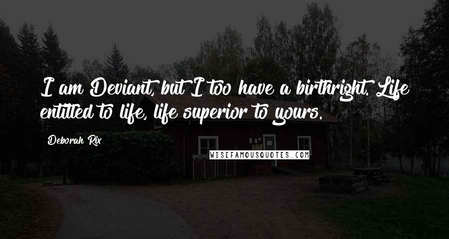 Deborah Rix Quotes: I am Deviant, but I too have a birthright. Life entitled to life, life superior to yours.