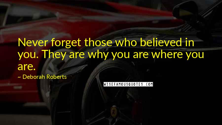 Deborah Roberts Quotes: Never forget those who believed in you. They are why you are where you are.