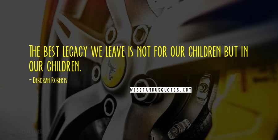 Deborah Roberts Quotes: The best legacy we leave is not for our children but in our children.