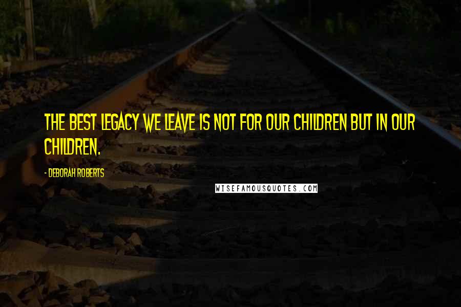 Deborah Roberts Quotes: The best legacy we leave is not for our children but in our children.