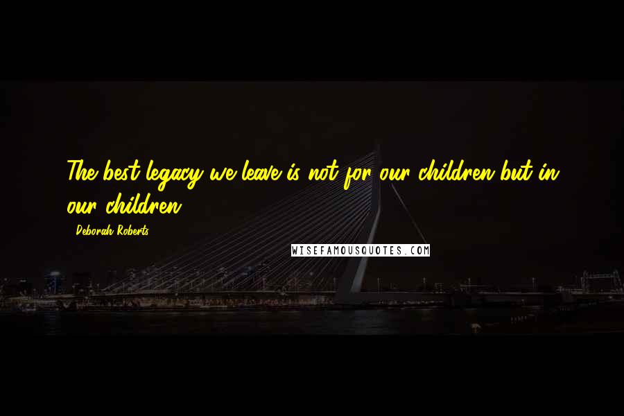 Deborah Roberts Quotes: The best legacy we leave is not for our children but in our children.