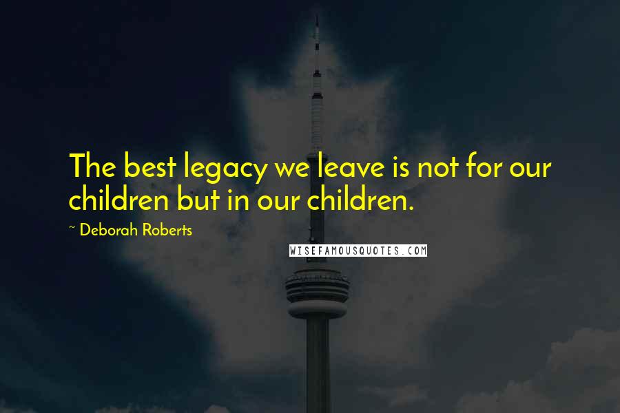 Deborah Roberts Quotes: The best legacy we leave is not for our children but in our children.