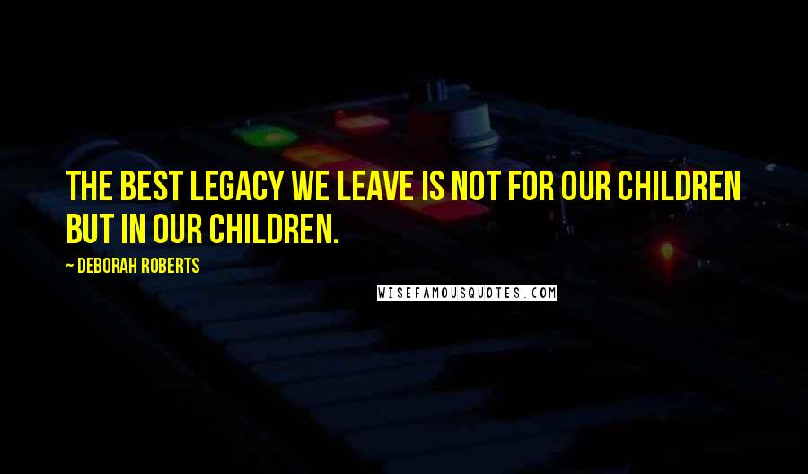 Deborah Roberts Quotes: The best legacy we leave is not for our children but in our children.