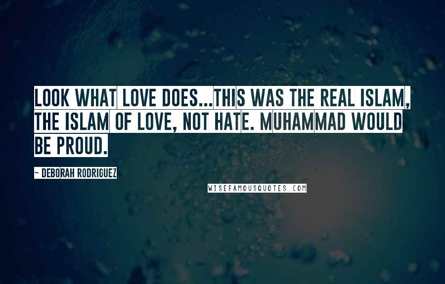 Deborah Rodriguez Quotes: Look what love does...This was the real Islam, the Islam of love, not hate. Muhammad would be proud.