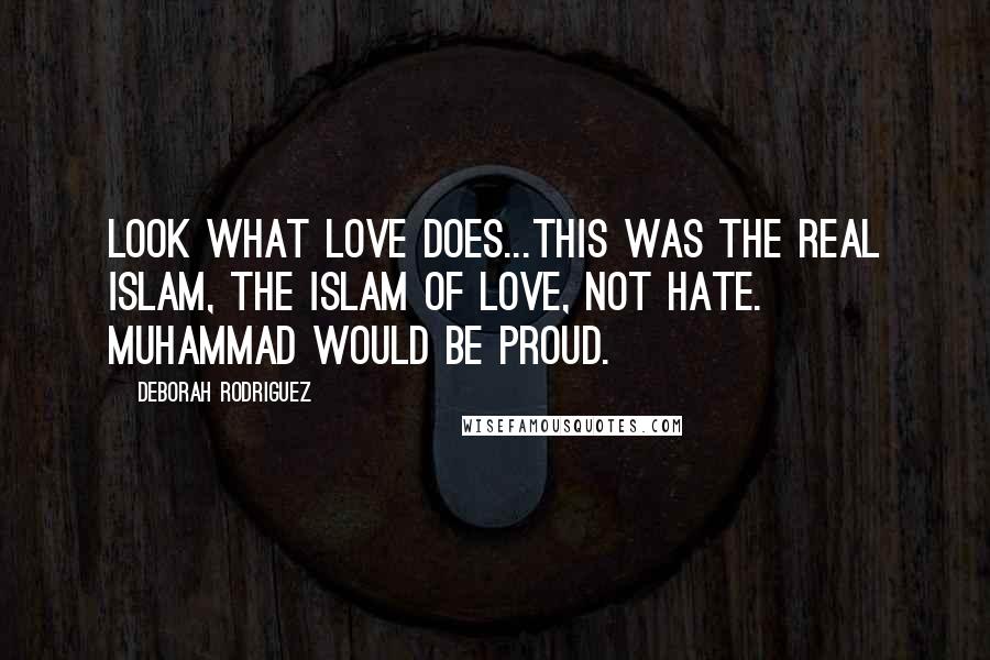 Deborah Rodriguez Quotes: Look what love does...This was the real Islam, the Islam of love, not hate. Muhammad would be proud.