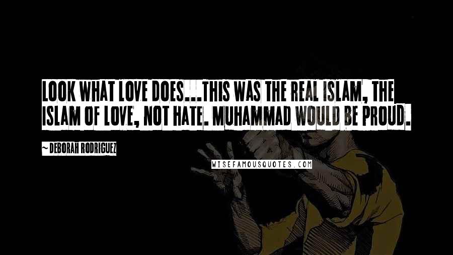 Deborah Rodriguez Quotes: Look what love does...This was the real Islam, the Islam of love, not hate. Muhammad would be proud.