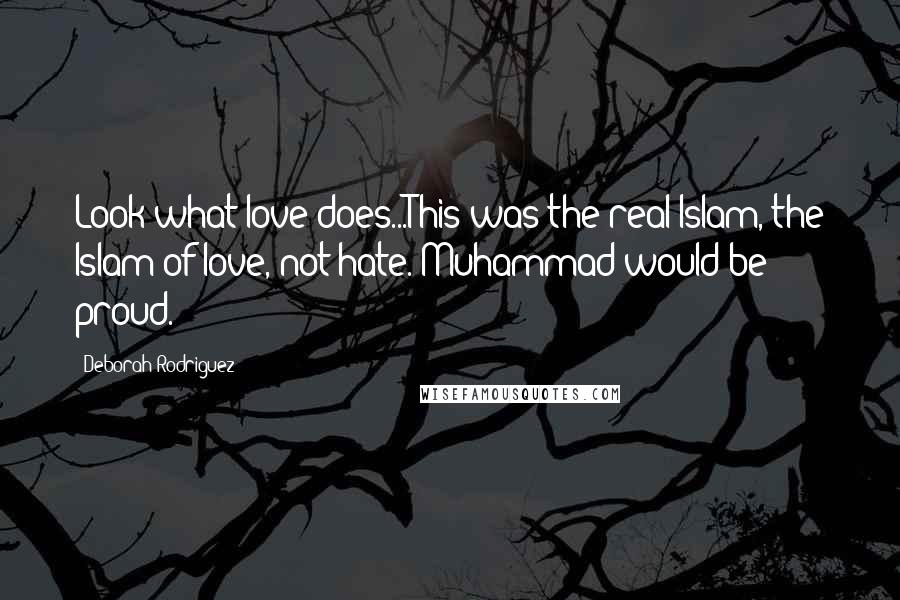 Deborah Rodriguez Quotes: Look what love does...This was the real Islam, the Islam of love, not hate. Muhammad would be proud.