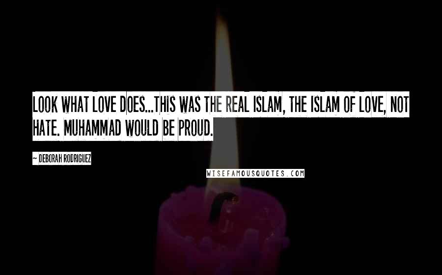 Deborah Rodriguez Quotes: Look what love does...This was the real Islam, the Islam of love, not hate. Muhammad would be proud.