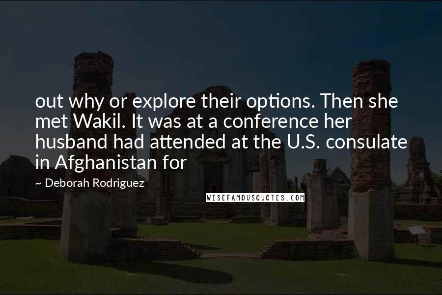 Deborah Rodriguez Quotes: out why or explore their options. Then she met Wakil. It was at a conference her husband had attended at the U.S. consulate in Afghanistan for