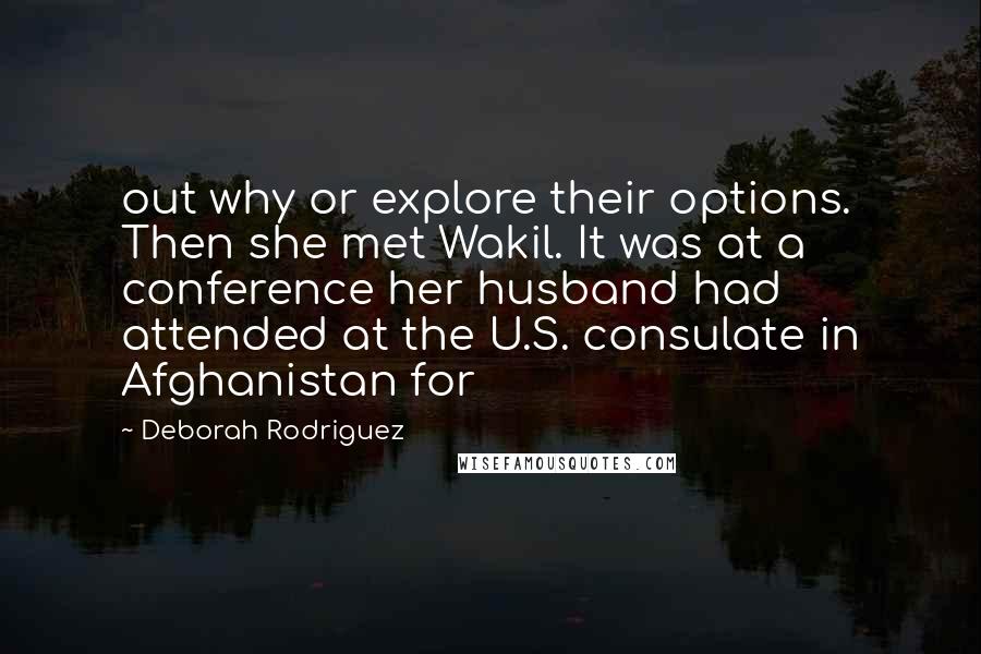 Deborah Rodriguez Quotes: out why or explore their options. Then she met Wakil. It was at a conference her husband had attended at the U.S. consulate in Afghanistan for