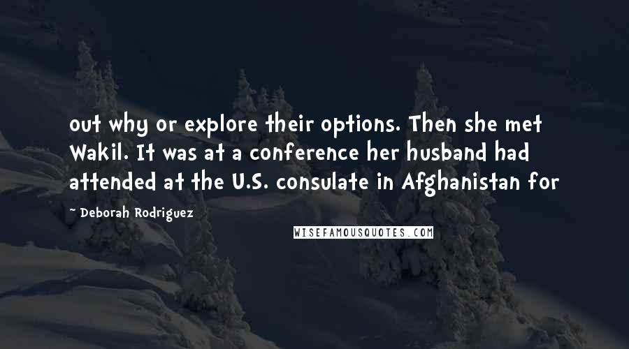 Deborah Rodriguez Quotes: out why or explore their options. Then she met Wakil. It was at a conference her husband had attended at the U.S. consulate in Afghanistan for